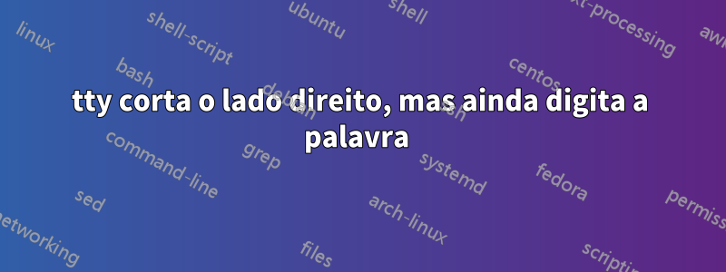 tty corta o lado direito, mas ainda digita a palavra 