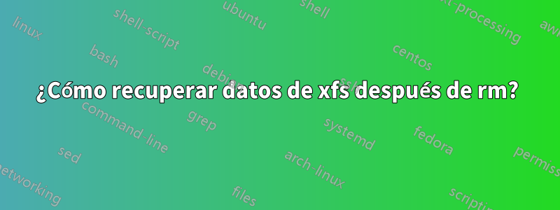 ¿Cómo recuperar datos de xfs después de rm?