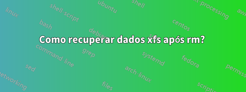 Como recuperar dados xfs após rm?