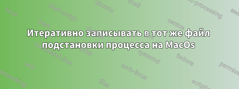 Итеративно записывать в тот же файл подстановки процесса на MacOs