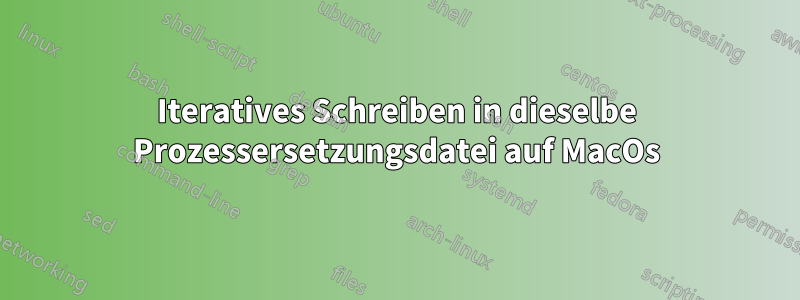 Iteratives Schreiben in dieselbe Prozessersetzungsdatei auf MacOs