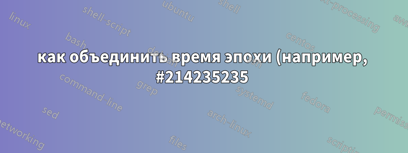 как объединить время эпохи (например, #214235235) и команду из файла .bash_history и сохранить их в одной строке. Она должна отображать только команду с временем эпохи