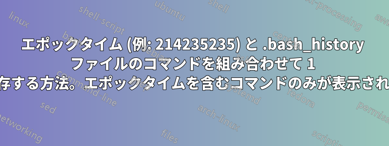 エポックタイム (例: 214235235) と .bash_history ファイルのコマンドを組み合わせて 1 行に保存する方法。エポックタイムを含むコマンドのみが表示されます。
