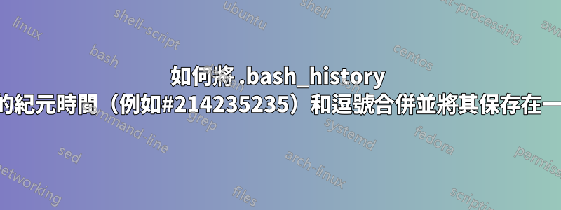 如何將 .bash_history 檔案中的紀元時間（例如#214235235）和逗號合併並將其保存在一行中。