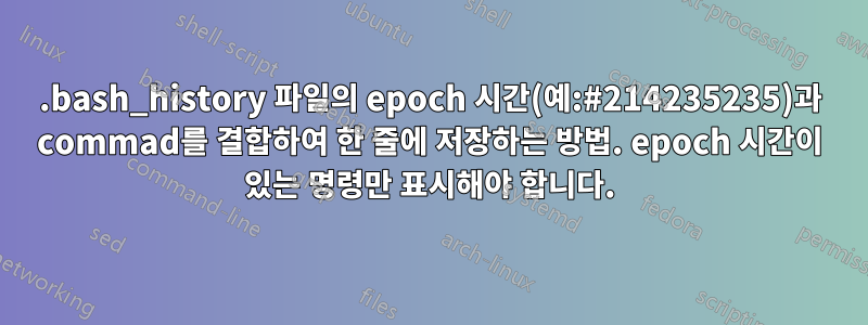 .bash_history 파일의 epoch 시간(예:#214235235)과 commad를 결합하여 한 줄에 저장하는 방법. epoch 시간이 있는 명령만 표시해야 합니다.