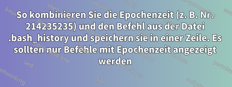 So kombinieren Sie die Epochenzeit (z. B. Nr. 214235235) und den Befehl aus der Datei .bash_history und speichern sie in einer Zeile. Es sollten nur Befehle mit Epochenzeit angezeigt werden