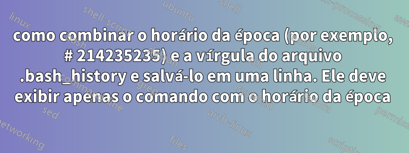 como combinar o horário da época (por exemplo, # 214235235) e a vírgula do arquivo .bash_history e salvá-lo em uma linha. Ele deve exibir apenas o comando com o horário da época