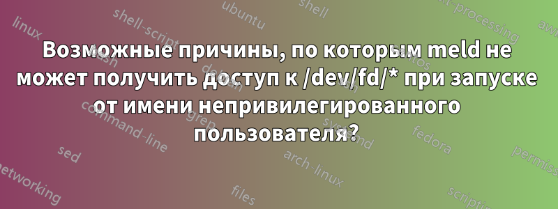 Возможные причины, по которым meld не может получить доступ к /dev/fd/* при запуске от имени непривилегированного пользователя?