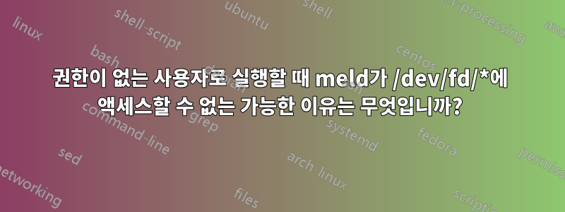 권한이 없는 사용자로 실행할 때 meld가 /dev/fd/*에 액세스할 수 없는 가능한 이유는 무엇입니까?