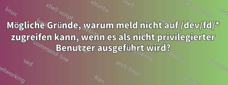 Mögliche Gründe, warum meld nicht auf /dev/fd/* zugreifen kann, wenn es als nicht privilegierter Benutzer ausgeführt wird?