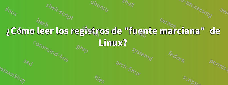 ¿Cómo leer los registros de "fuente marciana" de Linux?