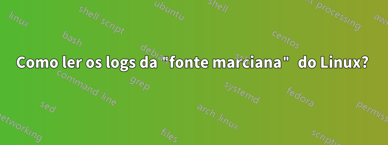 Como ler os logs da "fonte marciana" do Linux?