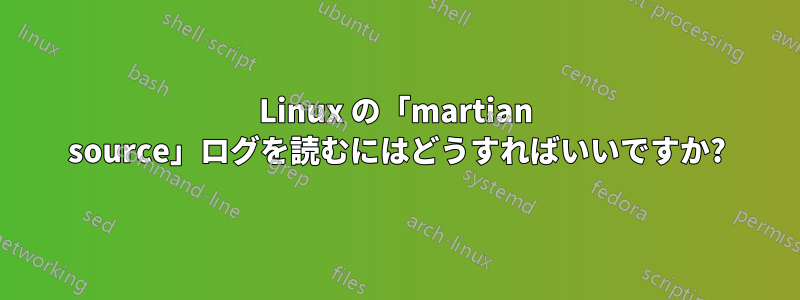 Linux の「martian source」ログを読むにはどうすればいいですか?