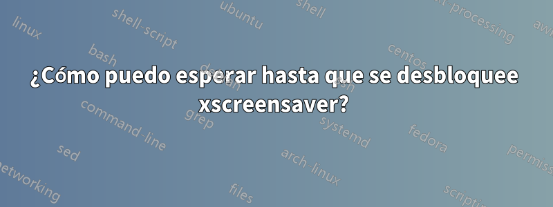 ¿Cómo puedo esperar hasta que se desbloquee xscreensaver?