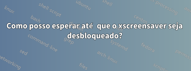 Como posso esperar até que o xscreensaver seja desbloqueado?