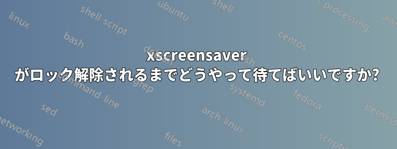 xscreensaver がロック解除されるまでどうやって待てばいいですか?
