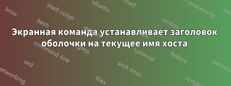 Экранная команда устанавливает заголовок оболочки на текущее имя хоста
