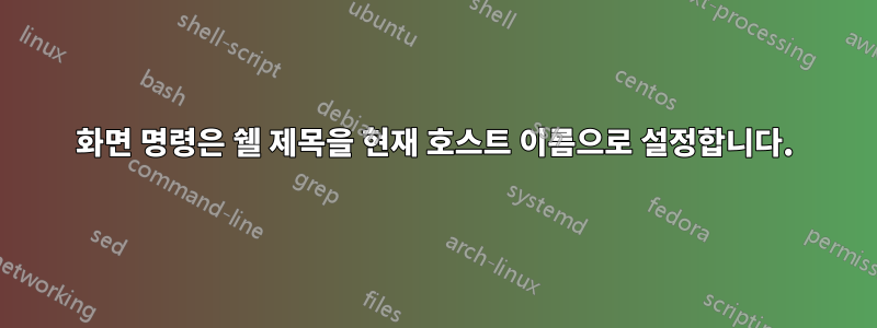 화면 명령은 쉘 제목을 현재 호스트 이름으로 설정합니다.