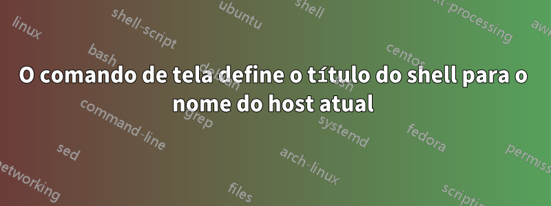 O comando de tela define o título do shell para o nome do host atual