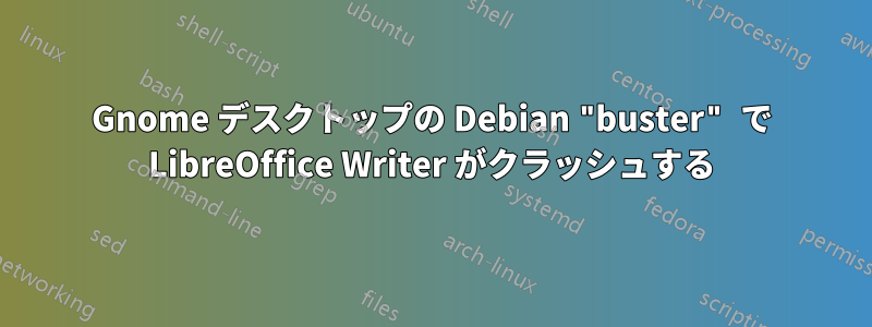 Gnome デスクトップの Debian "buster" で LibreOffice Writer がクラッシュする