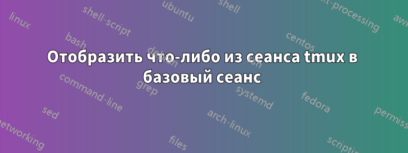 Отобразить что-либо из сеанса tmux в базовый сеанс
