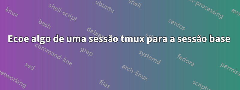 Ecoe algo de uma sessão tmux para a sessão base