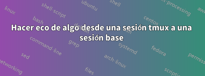 Hacer eco de algo desde una sesión tmux a una sesión base