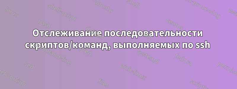 Отслеживание последовательности скриптов/команд, выполняемых по ssh