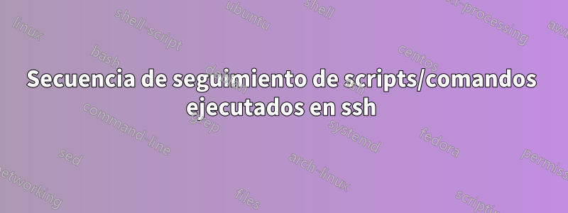 Secuencia de seguimiento de scripts/comandos ejecutados en ssh