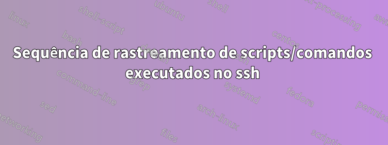 Sequência de rastreamento de scripts/comandos executados no ssh