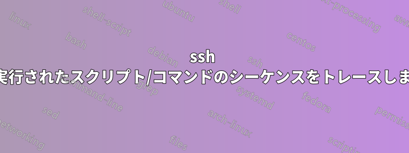 ssh で実行されたスクリプト/コマンドのシーケンスをトレースします