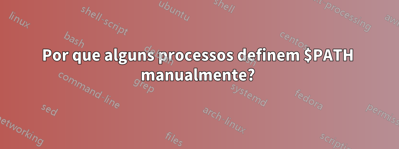 Por que alguns processos definem $PATH manualmente?