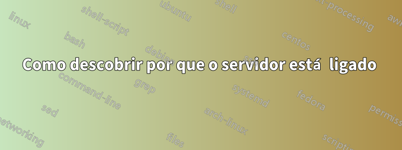 Como descobrir por que o servidor está ligado
