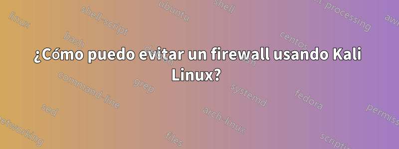 ¿Cómo puedo evitar un firewall usando Kali Linux? 
