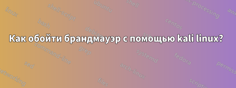 Как обойти брандмауэр с помощью kali linux? 