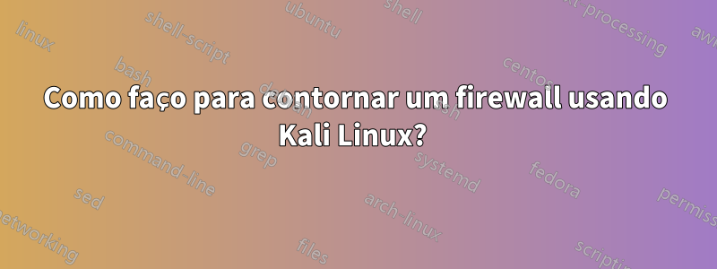 Como faço para contornar um firewall usando Kali Linux? 
