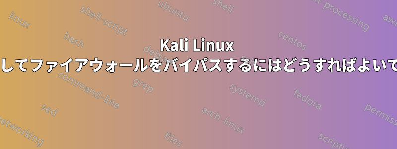Kali Linux を使用してファイアウォールをバイパスするにはどうすればよいですか? 