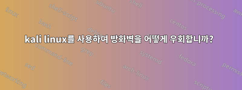 kali linux를 사용하여 방화벽을 어떻게 우회합니까? 
