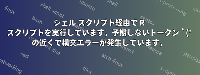 シェル スクリプト経由で R スクリプトを実行しています。予期しないトークン `(' の近くで構文エラーが発生しています。