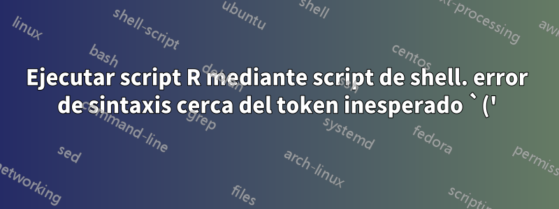 Ejecutar script R mediante script de shell. error de sintaxis cerca del token inesperado `('