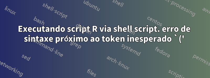 Executando script R via shell script. erro de sintaxe próximo ao token inesperado `('