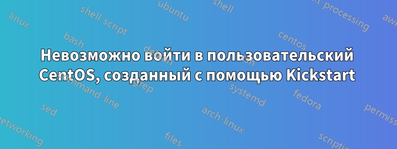 Невозможно войти в пользовательский CentOS, созданный с помощью Kickstart