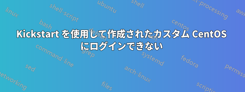 Kickstart を使用して作成されたカスタム CentOS にログインできない