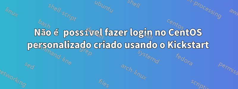 Não é possível fazer login no CentOS personalizado criado usando o Kickstart