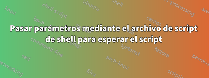 Pasar parámetros mediante el archivo de script de shell para esperar el script