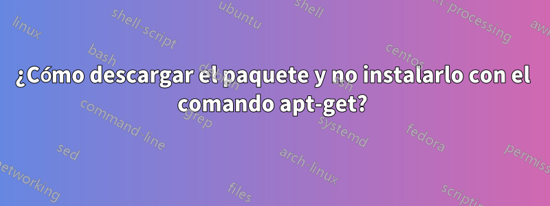 ¿Cómo descargar el paquete y no instalarlo con el comando apt-get?