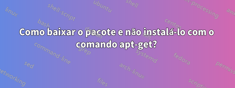 Como baixar o pacote e não instalá-lo com o comando apt-get?