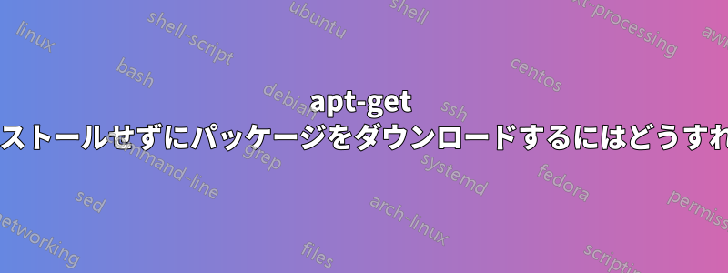 apt-get コマンドでインストールせずにパッケージをダウンロードするにはどうすればよいですか?