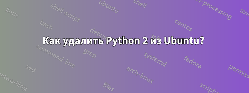 Как удалить Python 2 из Ubuntu?