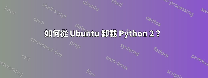 如何從 Ubuntu 卸載 Python 2？